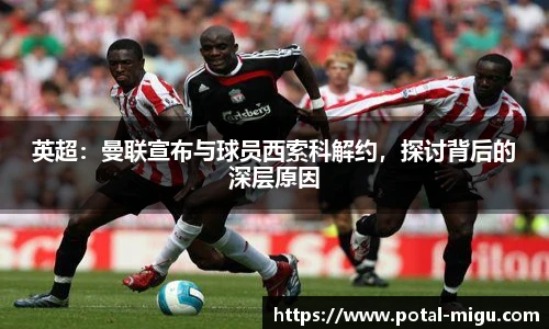 英超：曼联宣布与球员西索科解约，探讨背后的深层原因