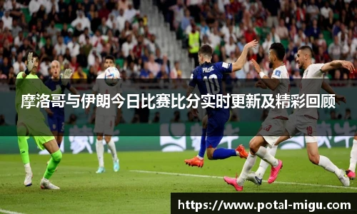摩洛哥与伊朗今日比赛比分实时更新及精彩回顾