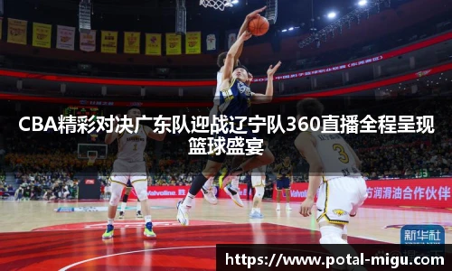 CBA精彩对决广东队迎战辽宁队360直播全程呈现篮球盛宴
