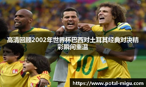 高清回顾2002年世界杯巴西对土耳其经典对决精彩瞬间重温