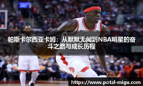 帕斯卡尔西亚卡姆：从默默无闻到NBA明星的奋斗之路与成长历程