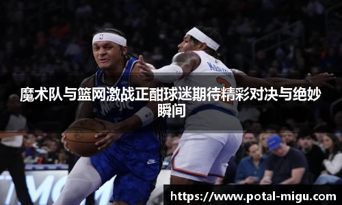 魔术队与篮网激战正酣球迷期待精彩对决与绝妙瞬间